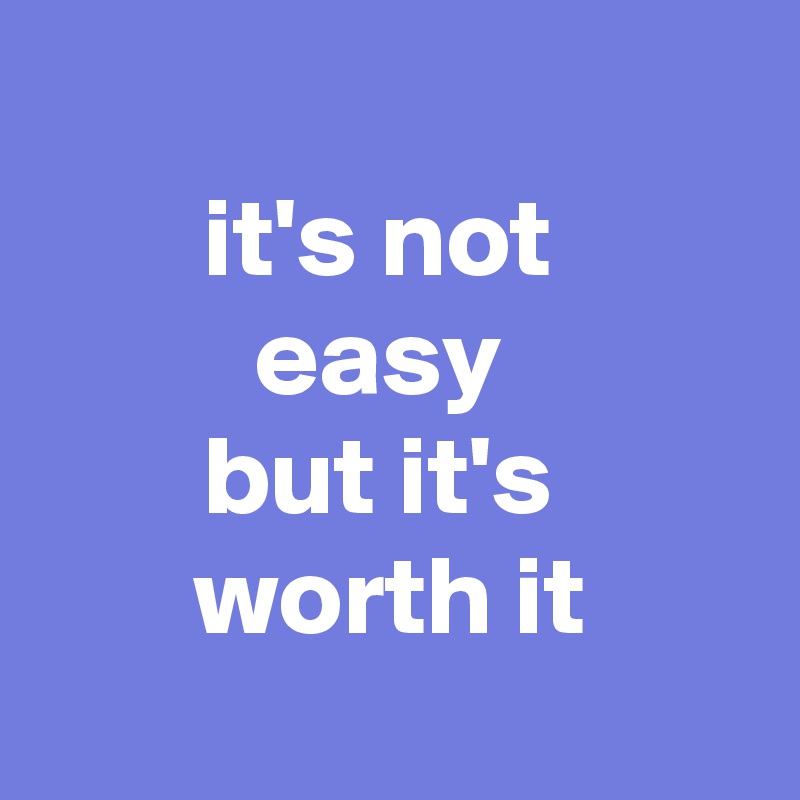 
it's not 
easy 
but it's 
worth it
