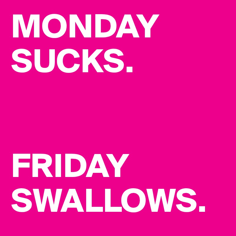 MONDAY
SUCKS.


FRIDAY
SWALLOWS.