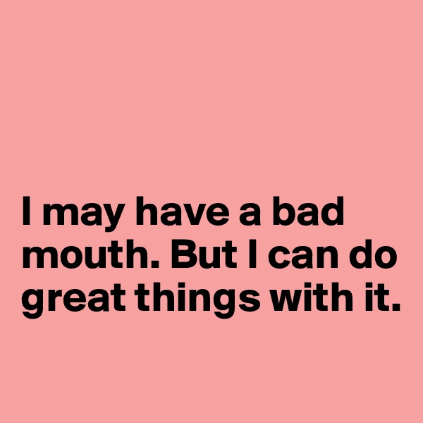 



I may have a bad mouth. But I can do great things with it. 
