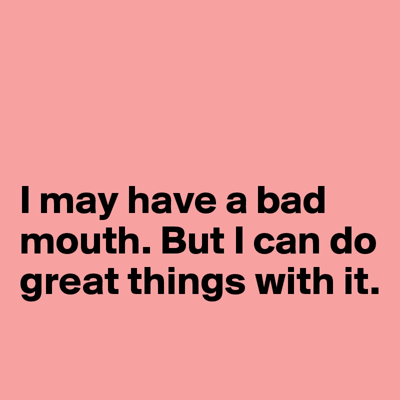 



I may have a bad mouth. But I can do great things with it. 
