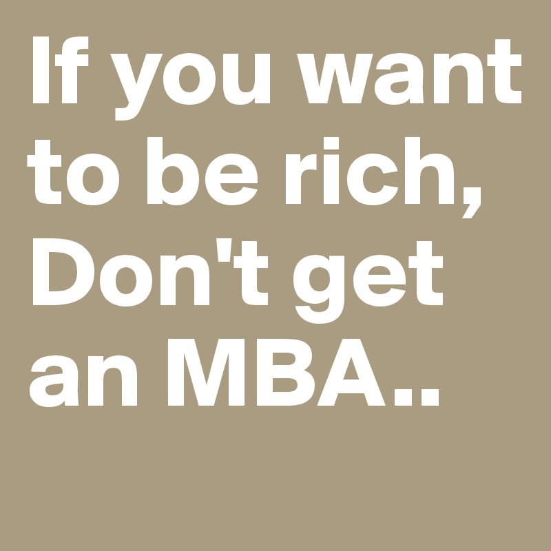 If you want to be rich, Don't get an MBA..