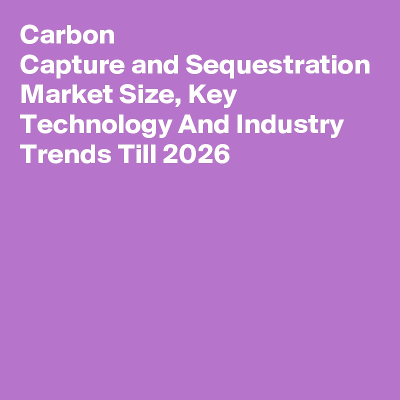 Carbon Capture and Sequestration Market Size, Key Technology And Industry Trends Till 2026
