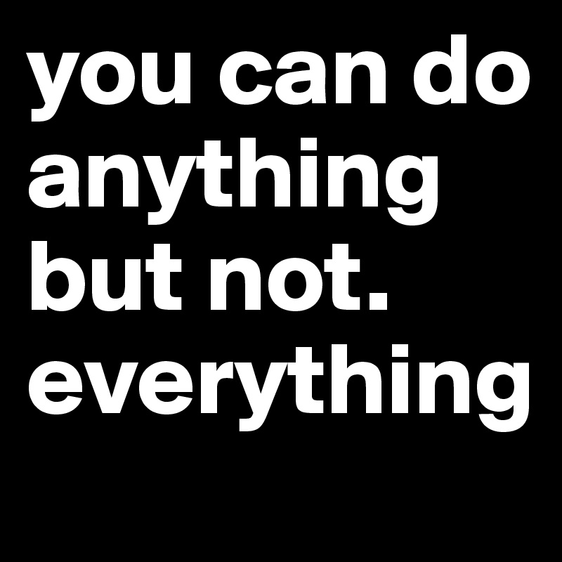you can do anything but not.     everything