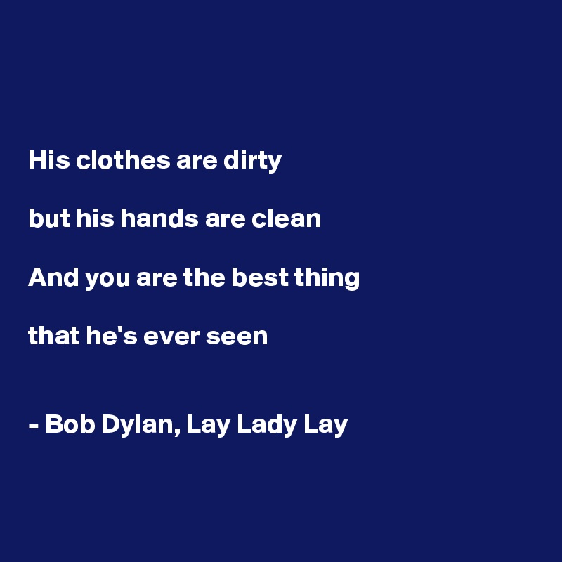 



His clothes are dirty

but his hands are clean

And you are the best thing 

that he's ever seen


- Bob Dylan, Lay Lady Lay


