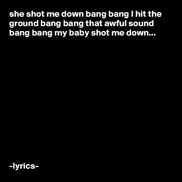 she shot me down bang bang I hit the ground bang bang that awful sound bang bang my baby shot me down...













-lyrics-