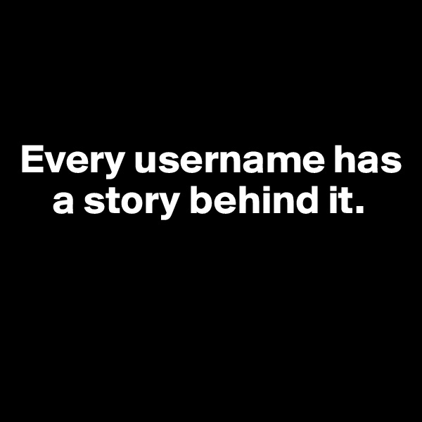 


Every username has   
    a story behind it. 



