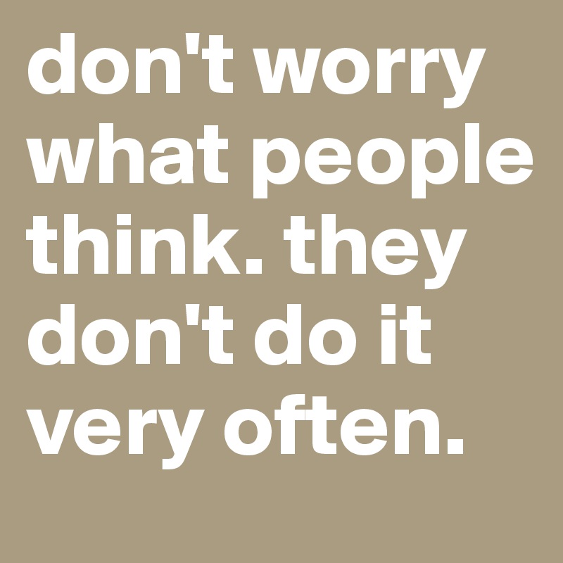 don't worry what people think. they don't do it very often.