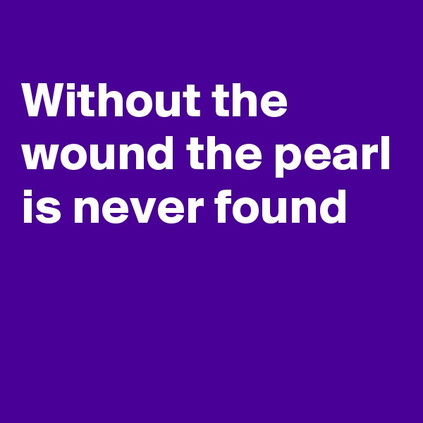 
Without the wound the pearl is never found


