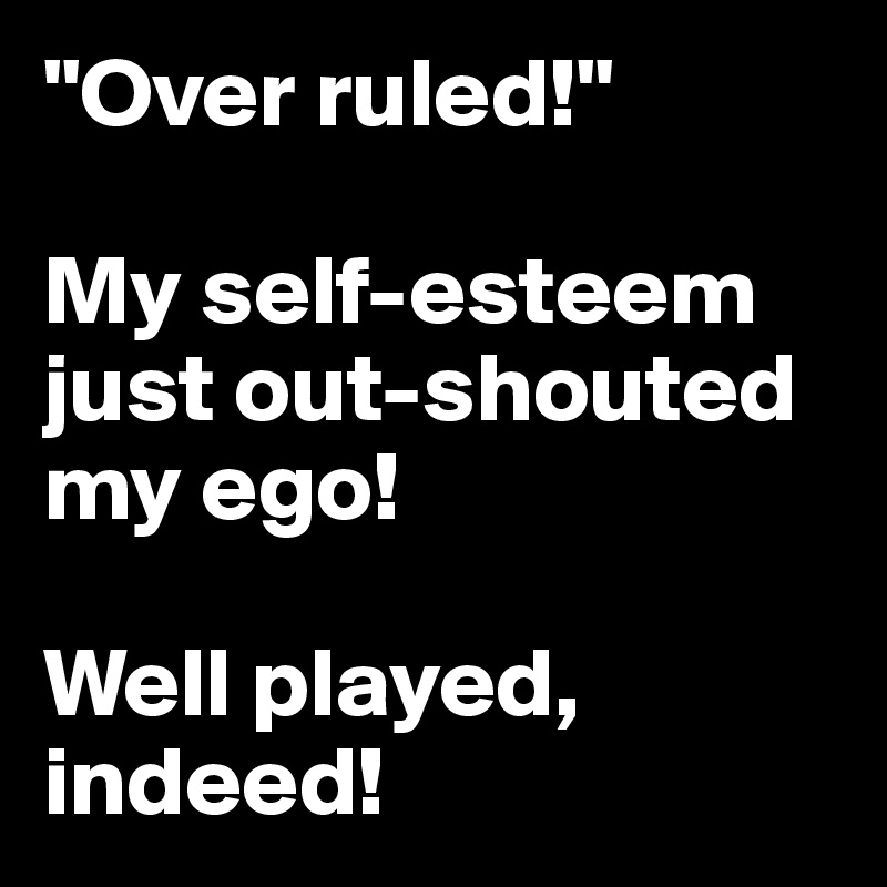 "Over ruled!"

My self-esteem just out-shouted my ego!

Well played, indeed! 