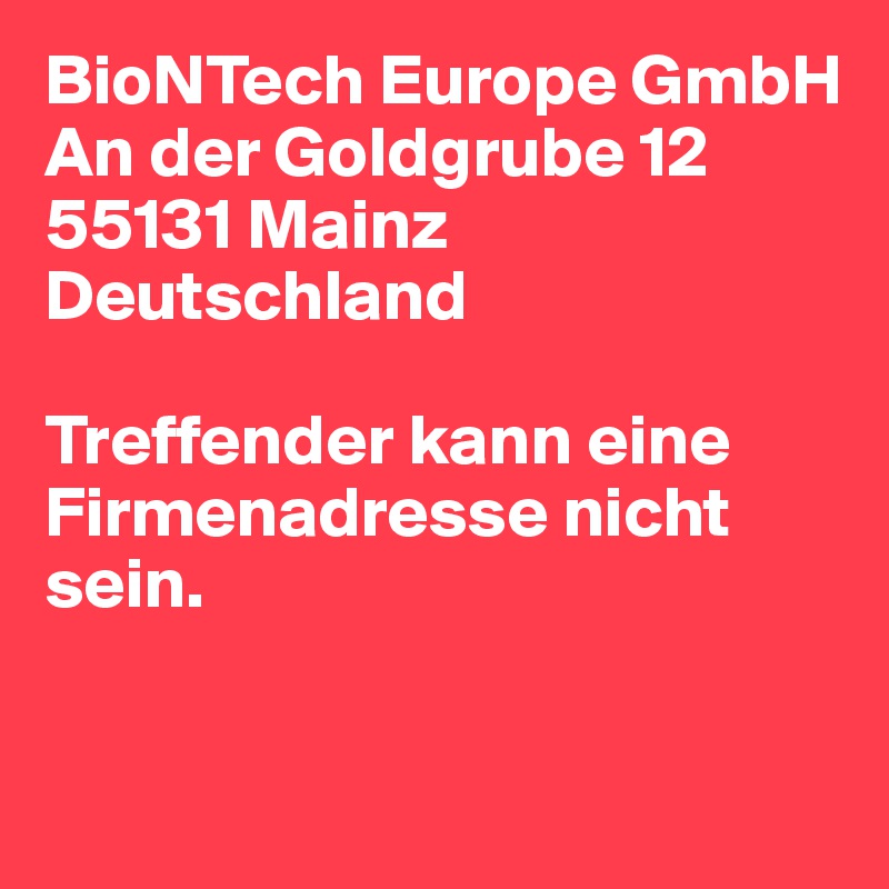 BioNTech Europe GmbH
An der Goldgrube 12
55131 Mainz
Deutschland

Treffender kann eine Firmenadresse nicht sein. 

