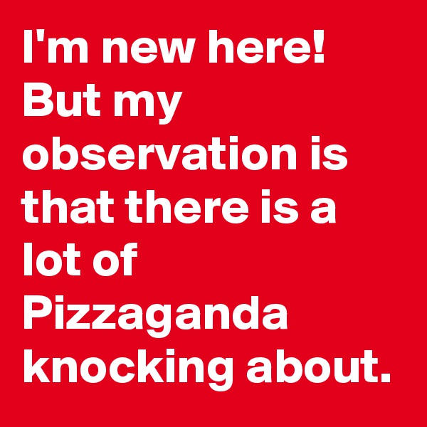 I'm new here! But my observation is that there is a lot of
Pizzaganda knocking about. 