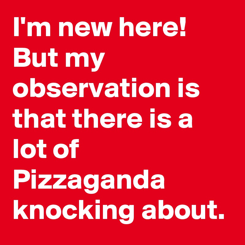 I'm new here! But my observation is that there is a lot of
Pizzaganda knocking about. 