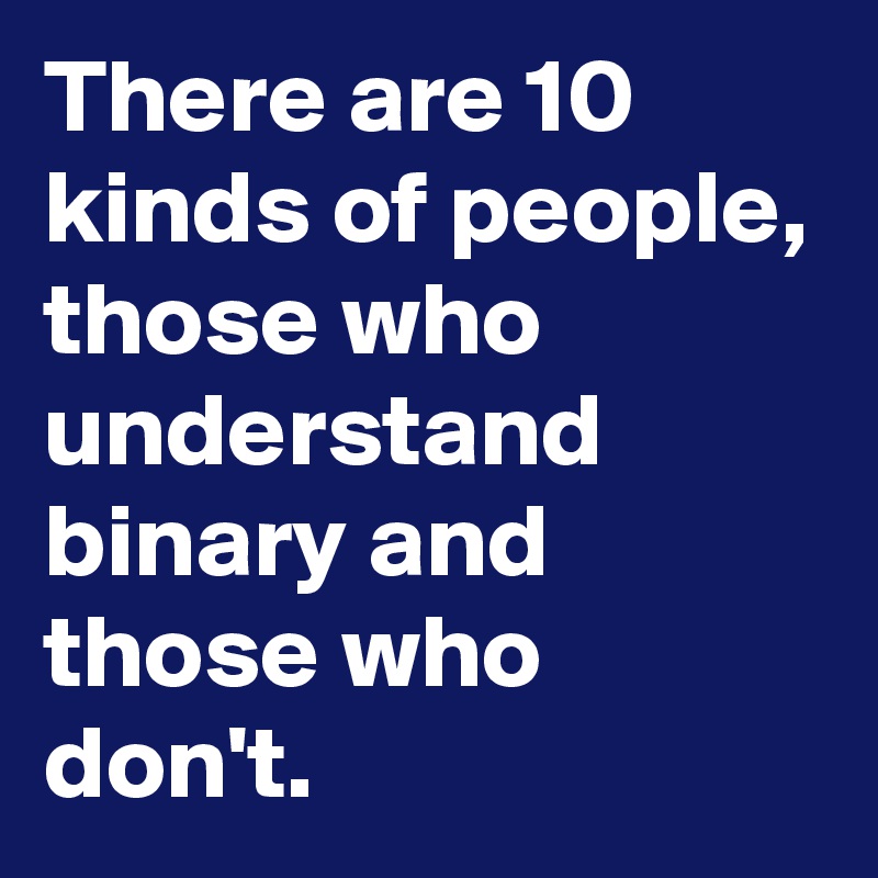 There are 10 kinds of people, those who understand binary and those who don't. 