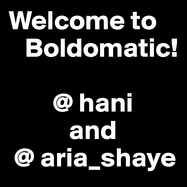 Welcome to
   Boldomatic!

        @ hani 
           and
 @ aria_shaye