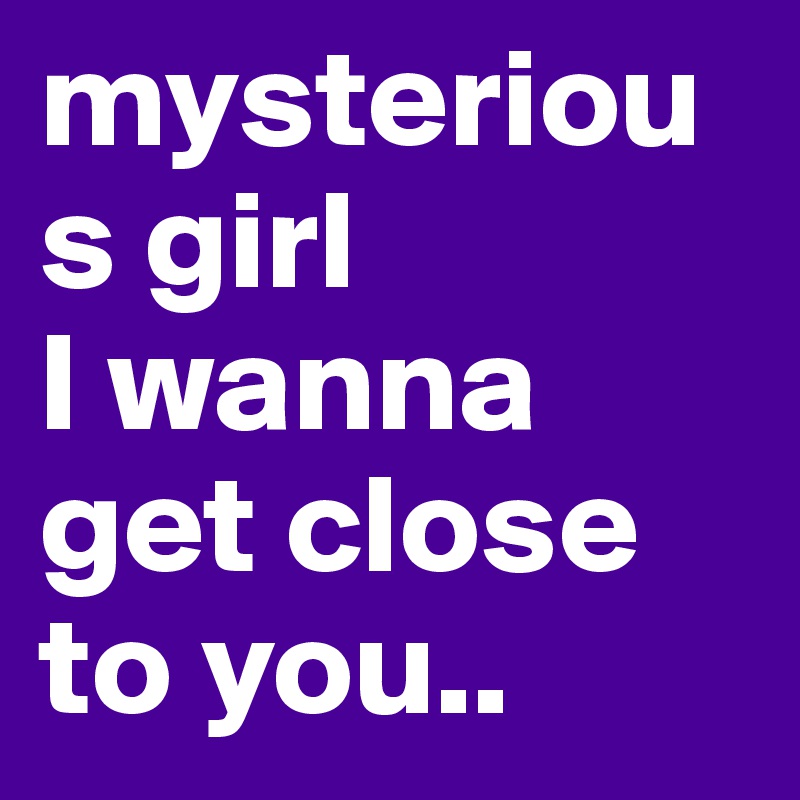 mysterious girl
I wanna get close to you..