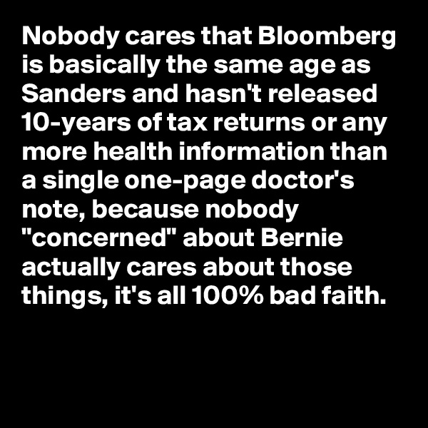 Nobody cares that Bloomberg is basically the same age as Sanders and hasn't released 10-years of tax returns or any more health information than a single one-page doctor's note, because nobody "concerned" about Bernie actually cares about those things, it's all 100% bad faith.