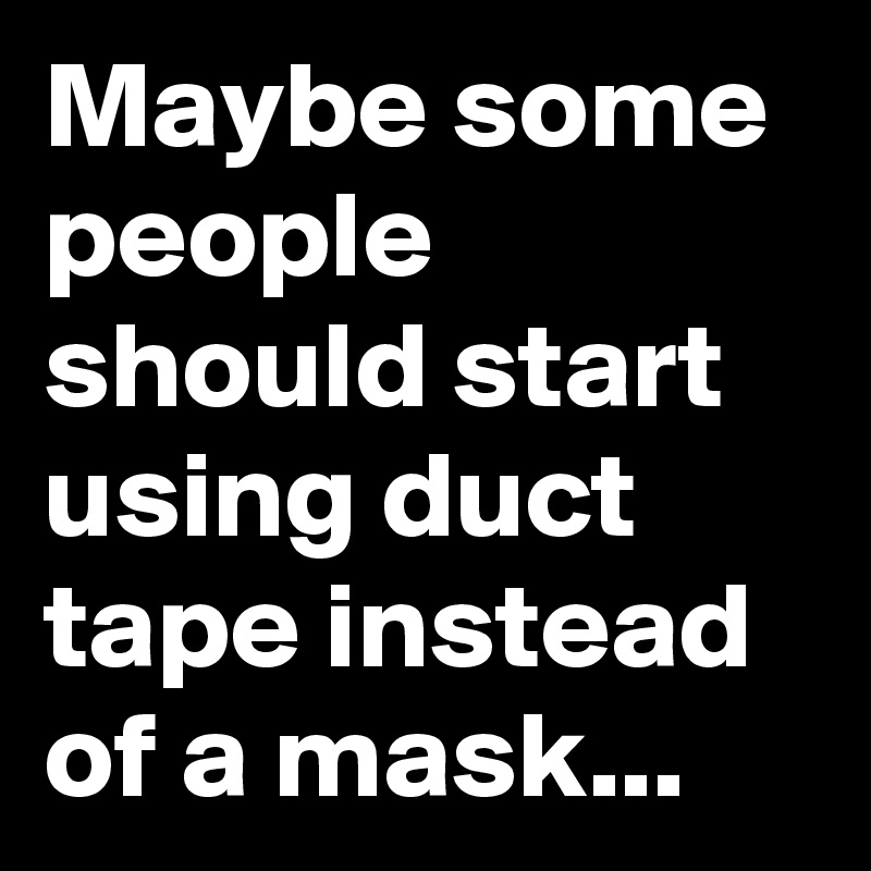 Maybe some people should start using duct tape instead of a mask...