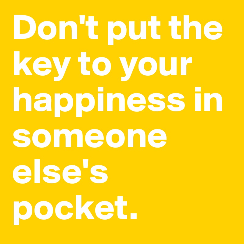 Don't put the key to your happiness in someone else's pocket. 