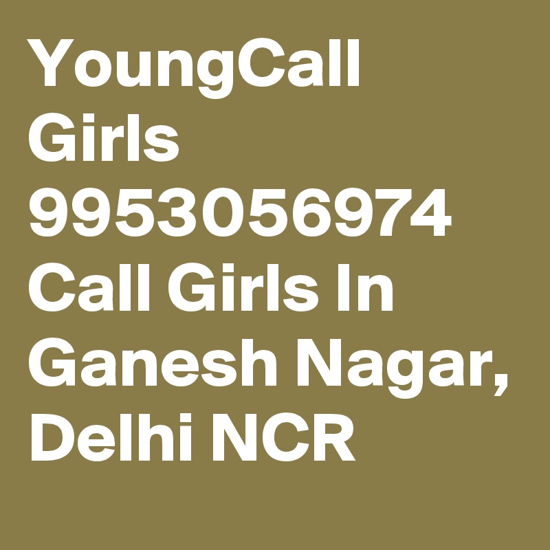 YoungCall Girls 9953056974  Call Girls In Ganesh Nagar, Delhi NCR