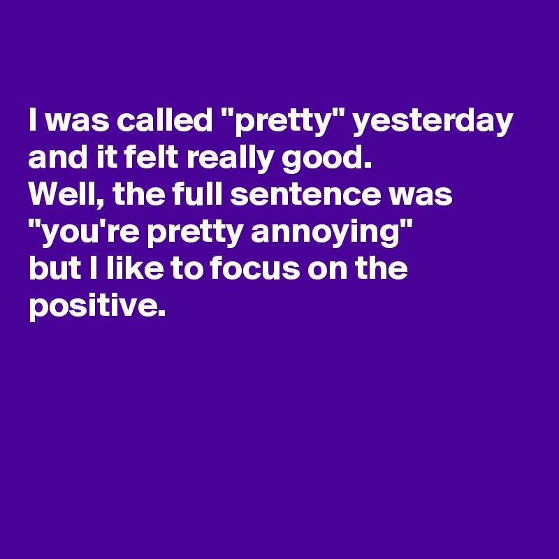 

I was called "pretty" yesterday and it felt really good. 
Well, the full sentence was "you're pretty annoying"
but I like to focus on the positive.




