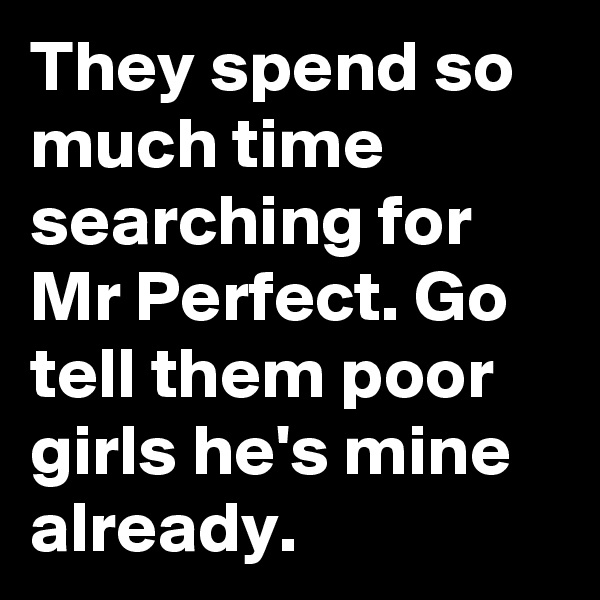 They spend so much time searching for Mr Perfect. Go tell them poor girls he's mine already. 