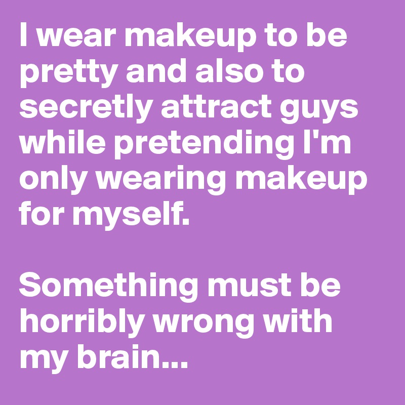 I wear makeup to be pretty and also to secretly attract guys while pretending I'm only wearing makeup for myself. 

Something must be horribly wrong with my brain...