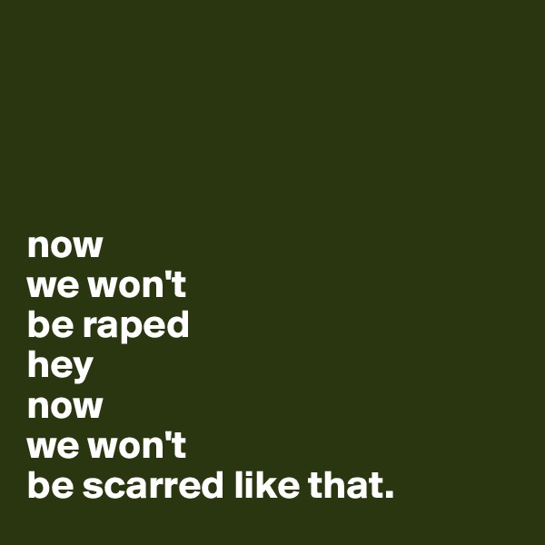 




now 
we won't 
be raped
hey 
now
we won't 
be scarred like that.