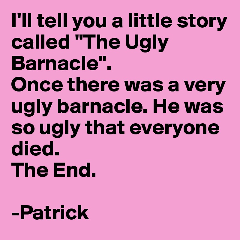I'll tell you a little story called "The Ugly Barnacle".
Once there was a very ugly barnacle. He was so ugly that everyone died. 
The End. 

-Patrick