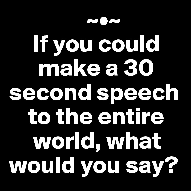                 ~•~
     If you could 
      make a 30 second speech 
    to the entire 
     world, what would you say?