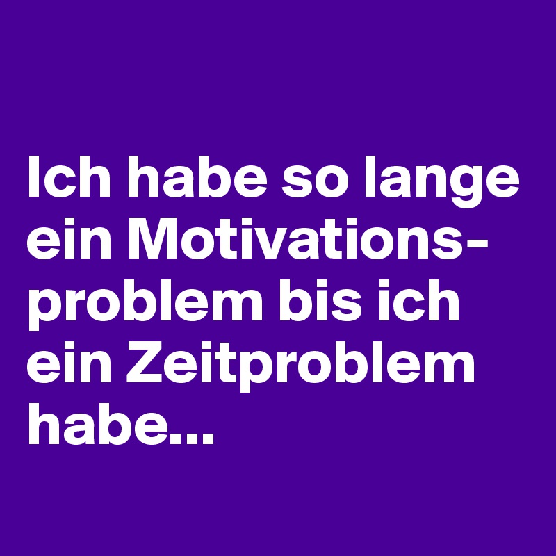 

Ich habe so lange ein Motivations-problem bis ich ein Zeitproblem habe...
