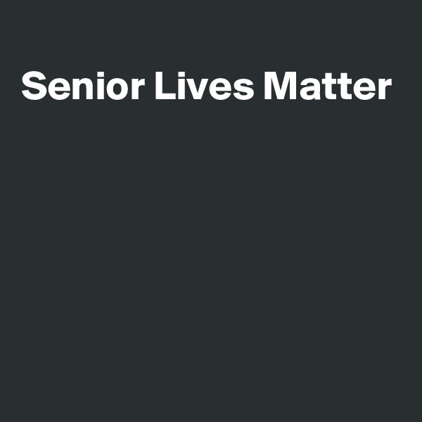 
Senior Lives Matter 





