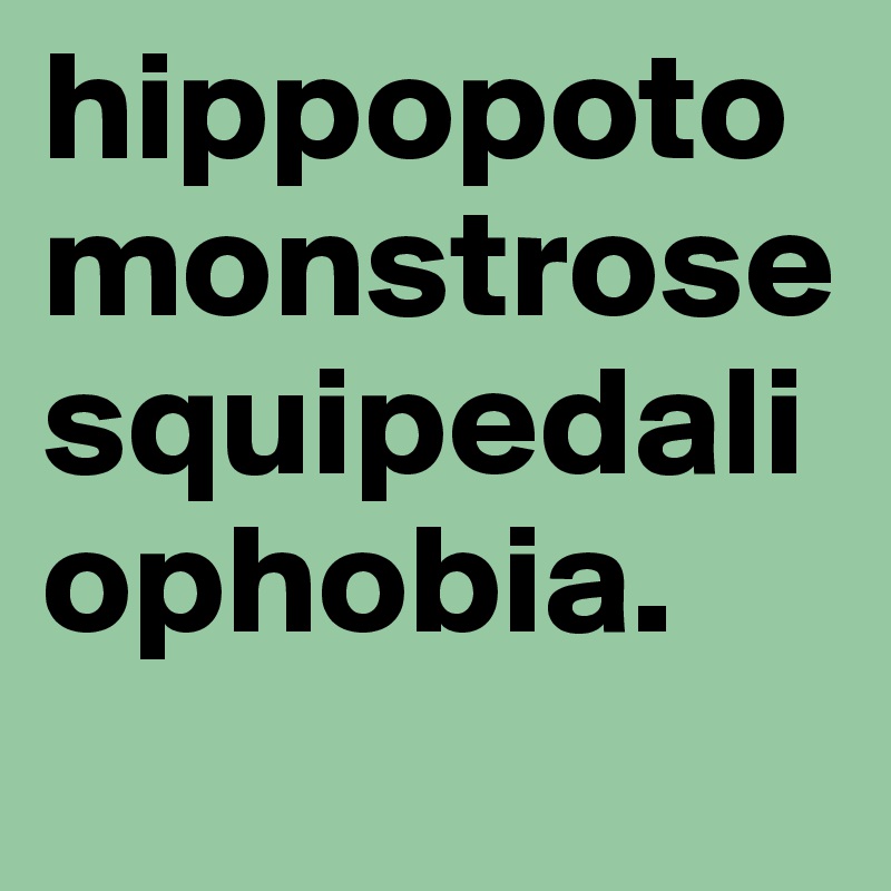 hippopotomonstrosesquipedaliophobia.
