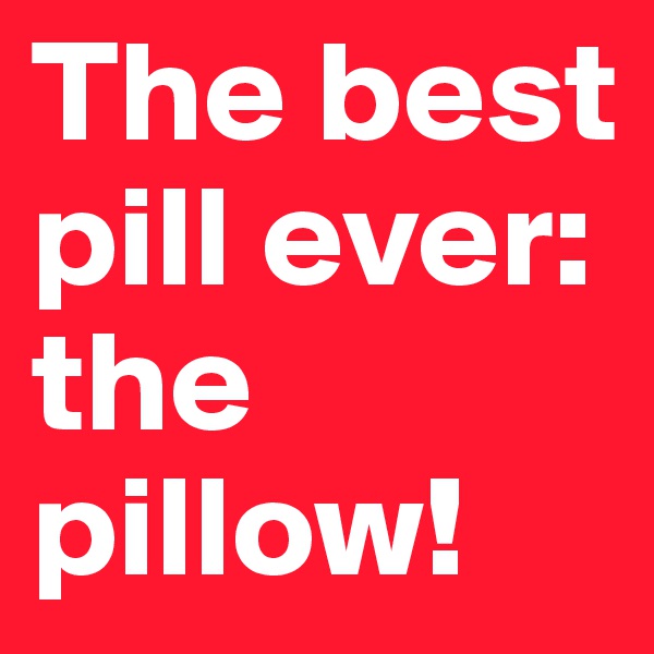 The best pill ever: the pillow!