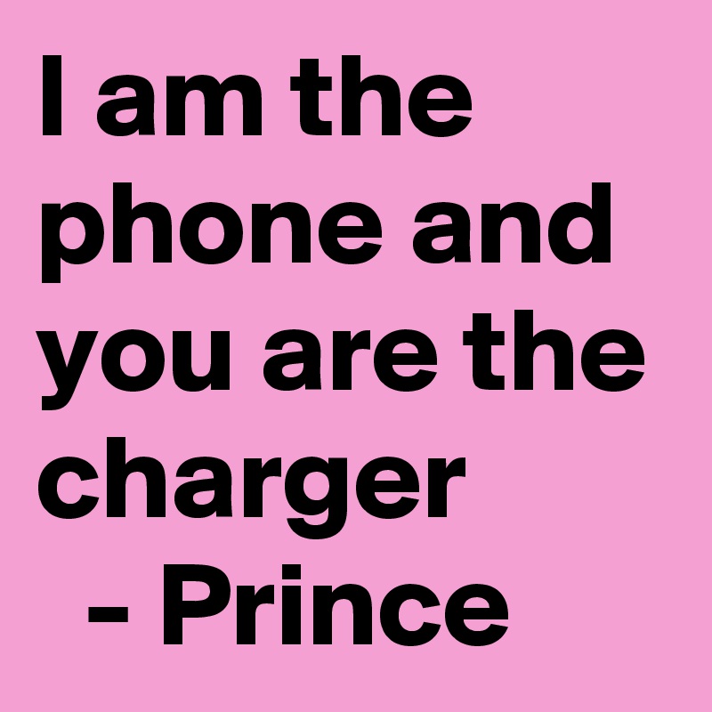 I am the phone and you are the charger
  - Prince 