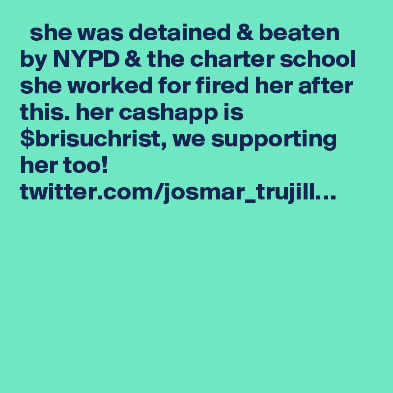   she was detained & beaten by NYPD & the charter school she worked for fired her after this. her cashapp is $brisuchrist, we supporting her too! twitter.com/josmar_trujill…
