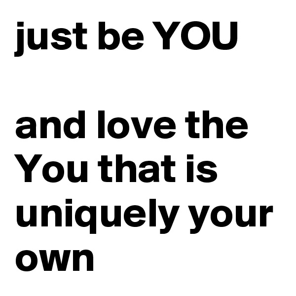 just be YOU

and love the You that is uniquely your own