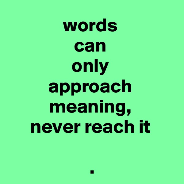 words
can
only
approach
meaning,
never reach it

 .