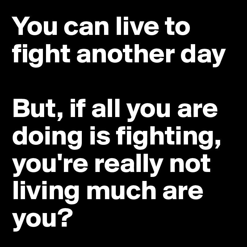 You Can Live To Fight Another Day But If All You Are Doing Is Fighting You Re Really Not Living Much Are You Post By Petegutz2 On Boldomatic