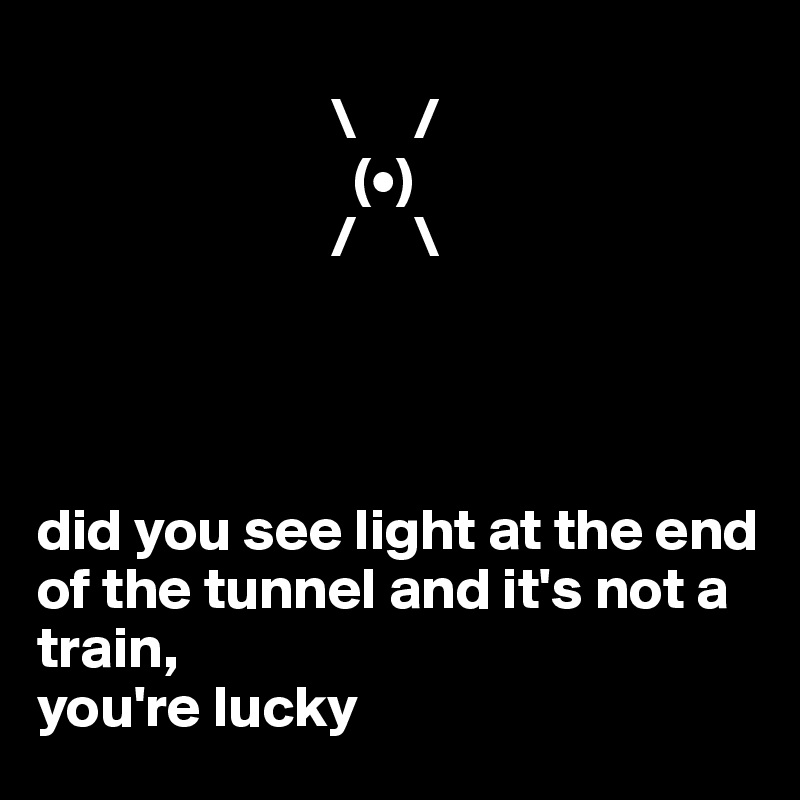        
                         \     /
                           (•)
                         /     \




did you see light at the end of the tunnel and it's not a train,
you're lucky