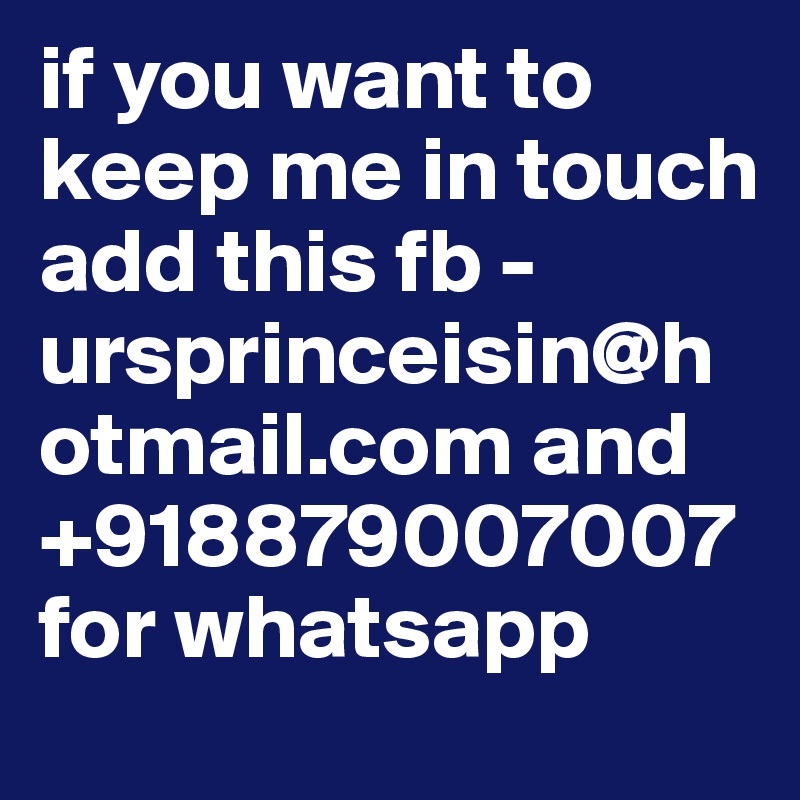 if you want to keep me in touch add this fb -ursprinceisin@hotmail.com and +918879007007 for whatsapp