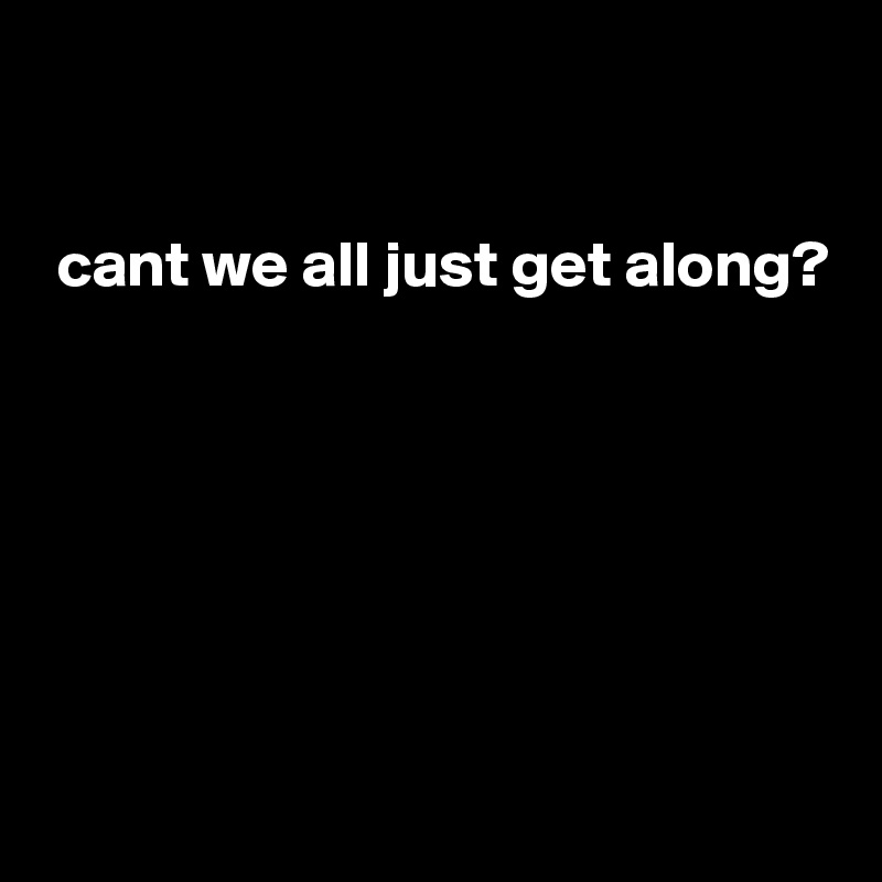                   


 cant we all just get along?







  
