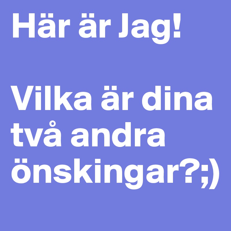 Här är Jag!

Vilka är dina två andra önskingar?;)