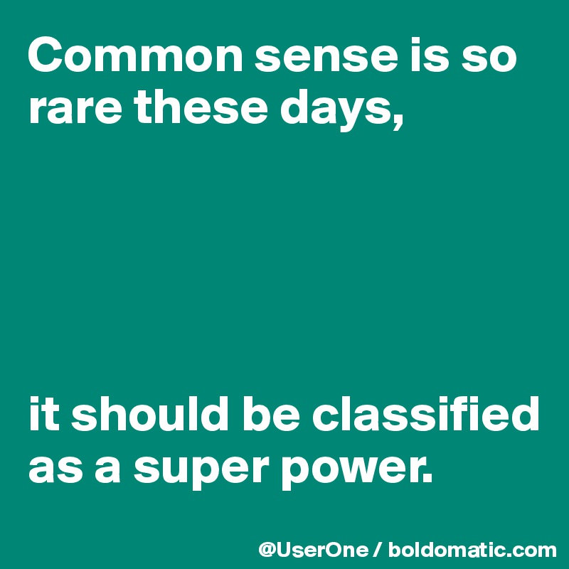 Common sense is so rare these days,





it should be classified as a super power.