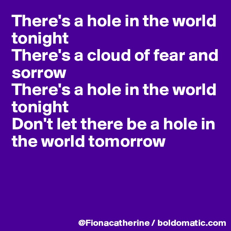 There's a hole in the world 
tonight
There's a cloud of fear and 
sorrow
There's a hole in the world
tonight
Don't let there be a hole in
the world tomorrow



