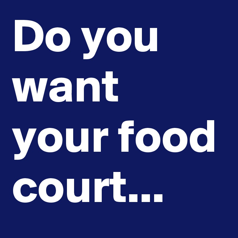 Do you want your food court...