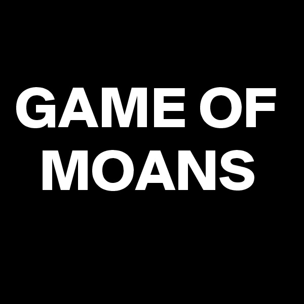 
GAME OF 
  MOANS
