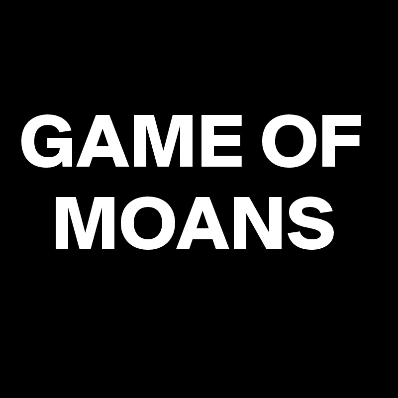 
GAME OF 
  MOANS
