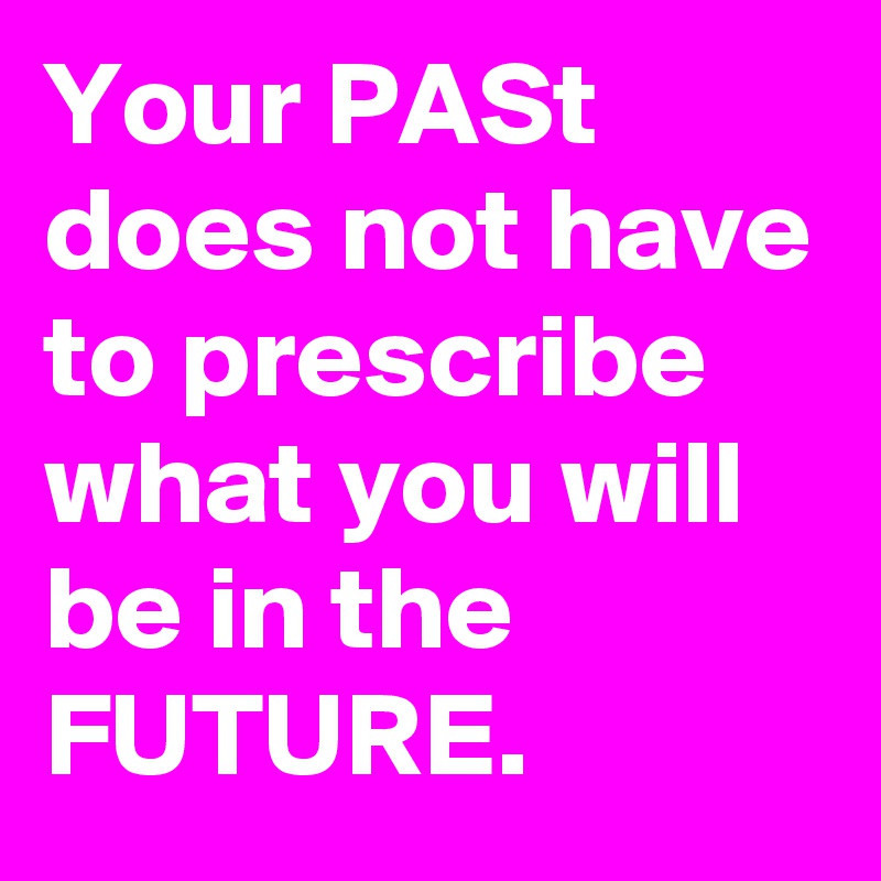 Your PASt does not have to prescribe what you will be in the FUTURE.