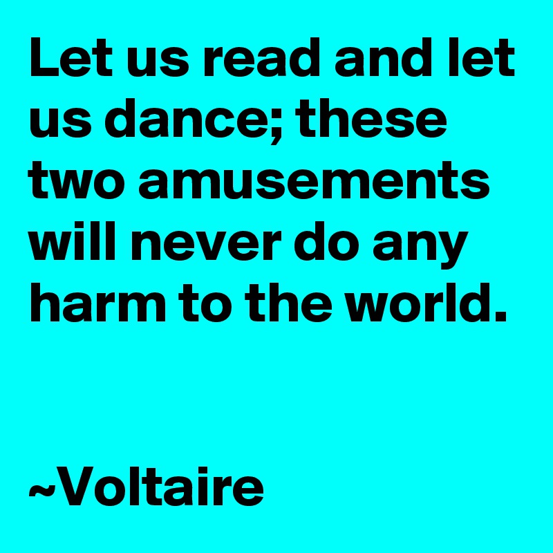 Let us read and let us dance; these two amusements will never do any harm to the world. 


~Voltaire