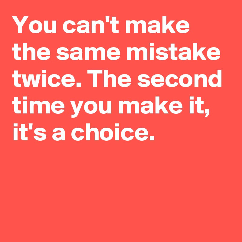 You can't make the same mistake twice. The second time you make it, it's a choice.

